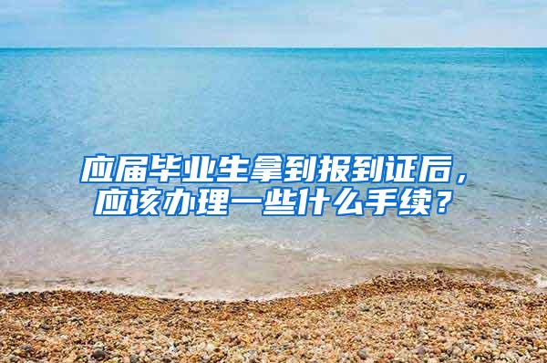 应届毕业生拿到报到证后，应该办理一些什么手续？