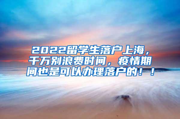 2022留学生落户上海，千万别浪费时间，疫情期间也是可以办理落户的！！