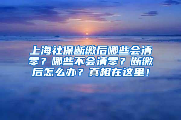 上海社保断缴后哪些会清零？哪些不会清零？断缴后怎么办？真相在这里！