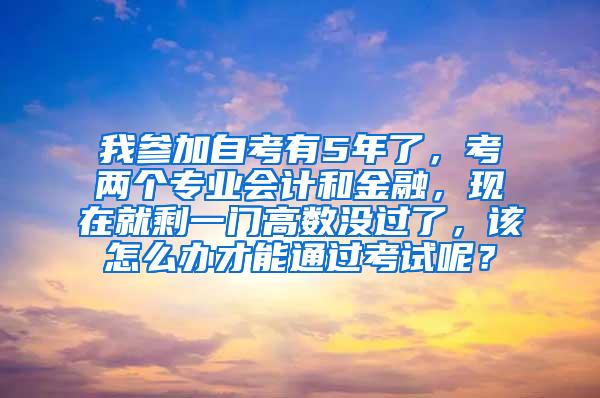 我参加自考有5年了，考两个专业会计和金融，现在就剩一门高数没过了，该怎么办才能通过考试呢？