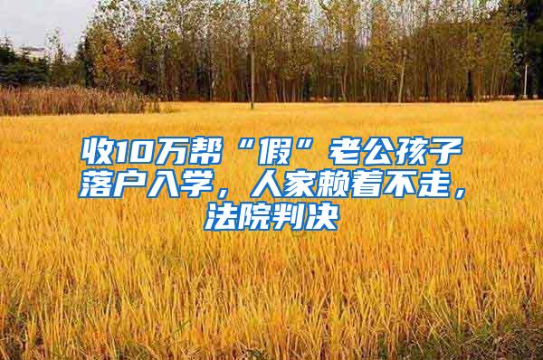 收10万帮“假”老公孩子落户入学，人家赖着不走，法院判决