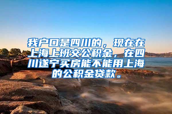 我户口是四川的，现在在上海上班交公积金，在四川遂宁买房能不能用上海的公积金贷款。