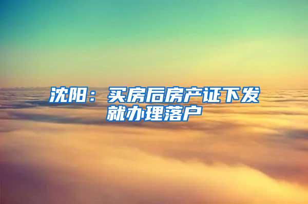 沈阳：买房后房产证下发就办理落户