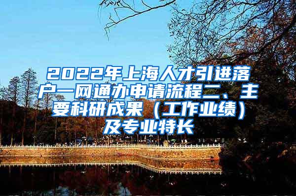 2022年上海人才引进落户一网通办申请流程二、主要科研成果（工作业绩）及专业特长