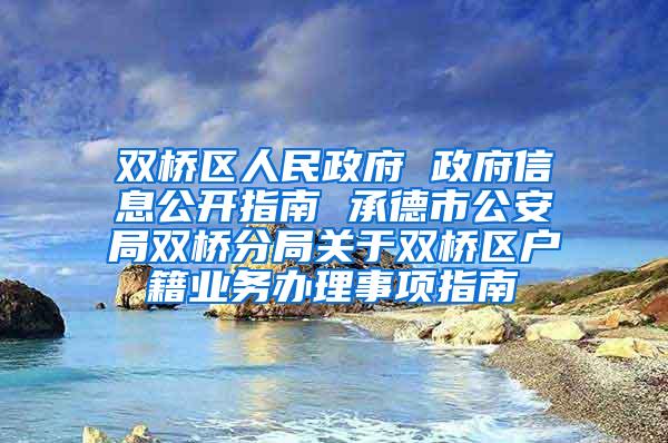 双桥区人民政府 政府信息公开指南 承德市公安局双桥分局关于双桥区户籍业务办理事项指南