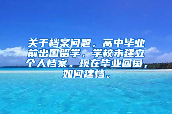 关于档案问题，高中毕业前出国留学，学校未建立个人档案。现在毕业回国，如何建档。