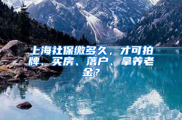 上海社保缴多久，才可拍牌、买房、落户、拿养老金？