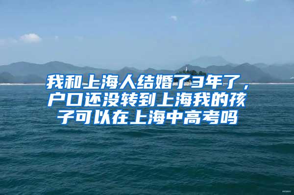 我和上海人结婚了3年了，户口还没转到上海我的孩子可以在上海中高考吗