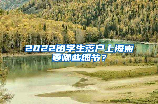 2022留学生落户上海需要哪些细节？