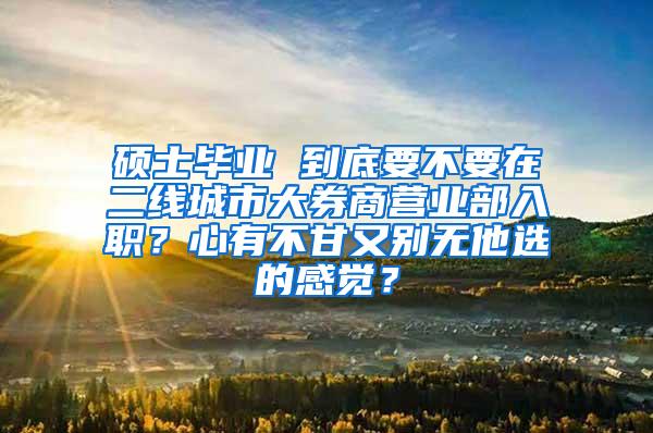 硕士毕业 到底要不要在二线城市大券商营业部入职？心有不甘又别无他选的感觉？