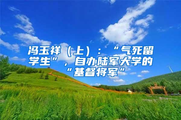 冯玉祥（上）：“气死留学生”，自办陆军大学的“基督将军”