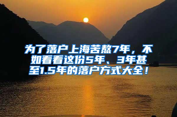 为了落户上海苦熬7年，不如看看这份5年、3年甚至1.5年的落户方式大全！