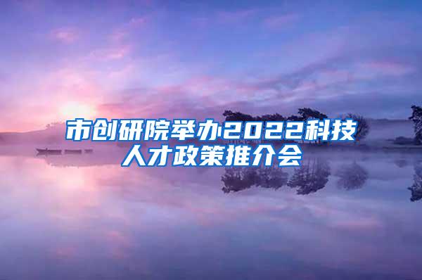 市创研院举办2022科技人才政策推介会