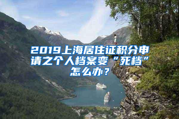 2019上海居住证积分申请之个人档案变“死档”怎么办？