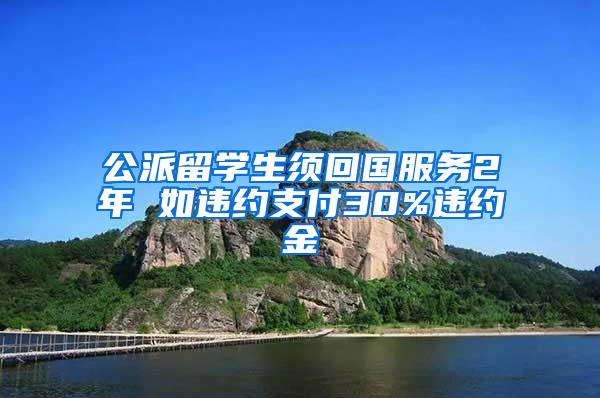 公派留学生须回国服务2年 如违约支付30%违约金