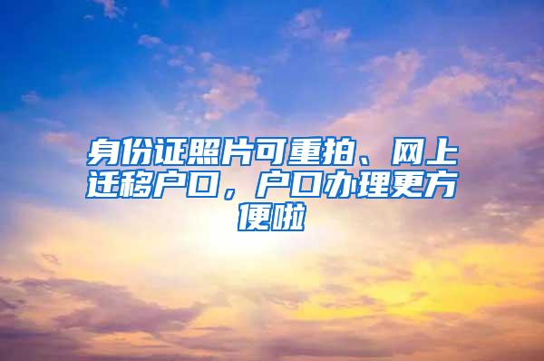 身份证照片可重拍、网上迁移户口，户口办理更方便啦