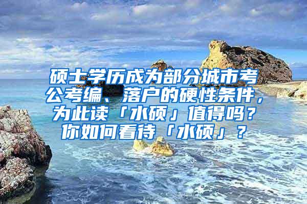 硕士学历成为部分城市考公考编、落户的硬性条件，为此读「水硕」值得吗？你如何看待「水硕」？