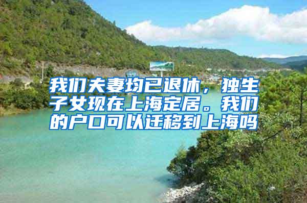 我们夫妻均已退休，独生子女现在上海定居。我们的户口可以迁移到上海吗