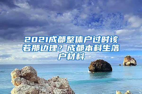 2021成都整体户过时该若那边理？成都本科生落户材料