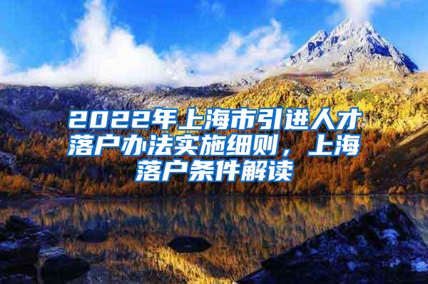 2022年上海市引进人才落户办法实施细则，上海落户条件解读