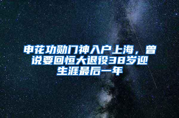 申花功勋门神入户上海，曾说要回恒大退役38岁迎生涯最后一年