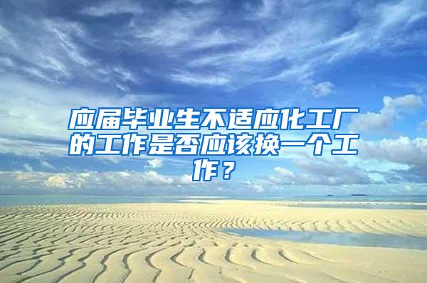 应届毕业生不适应化工厂的工作是否应该换一个工作？