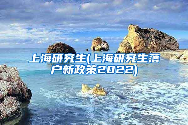 上海研究生(上海研究生落户新政策2022)