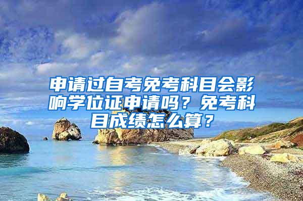 申请过自考免考科目会影响学位证申请吗？免考科目成绩怎么算？