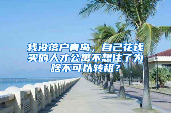 我没落户青岛，自己花钱买的人才公寓不想住了为啥不可以转租？