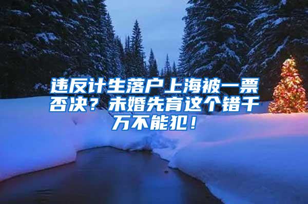 违反计生落户上海被一票否决？未婚先育这个错千万不能犯！