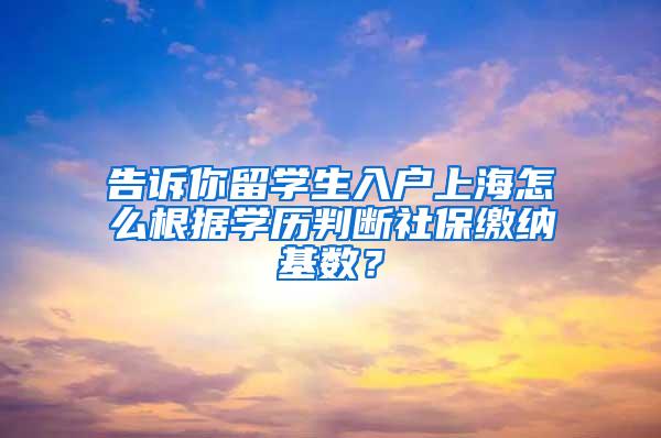 告诉你留学生入户上海怎么根据学历判断社保缴纳基数？