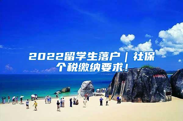 2022留学生落户｜社保个税缴纳要求！