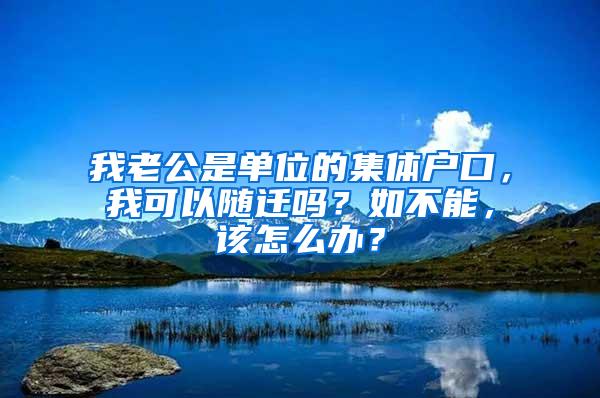 我老公是单位的集体户口，我可以随迁吗？如不能，该怎么办？