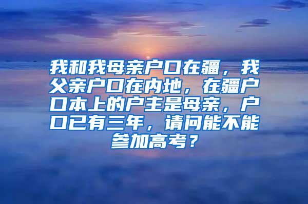 我和我母亲户口在疆，我父亲户口在内地，在疆户口本上的户主是母亲，户口已有三年，请问能不能参加高考？