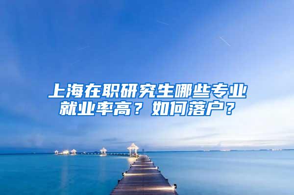 上海在职研究生哪些专业就业率高？如何落户？