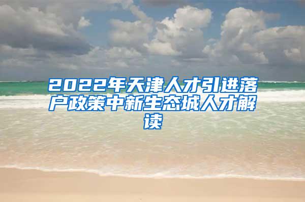 2022年天津人才引进落户政策中新生态城人才解读