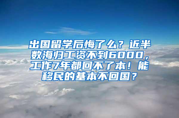 出国留学后悔了么？近半数海归工资不到6000，工作7年都回不了本！能移民的基本不回国？