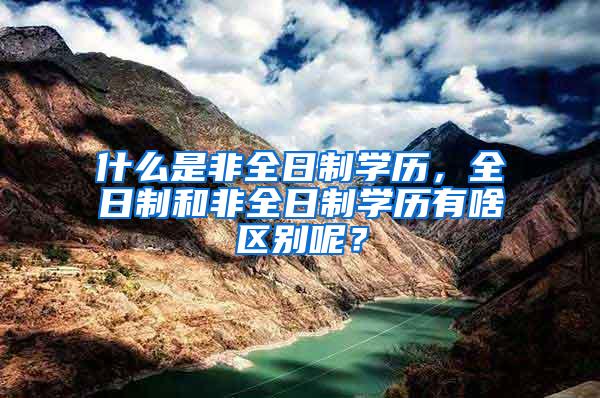 什么是非全日制学历，全日制和非全日制学历有啥区别呢？