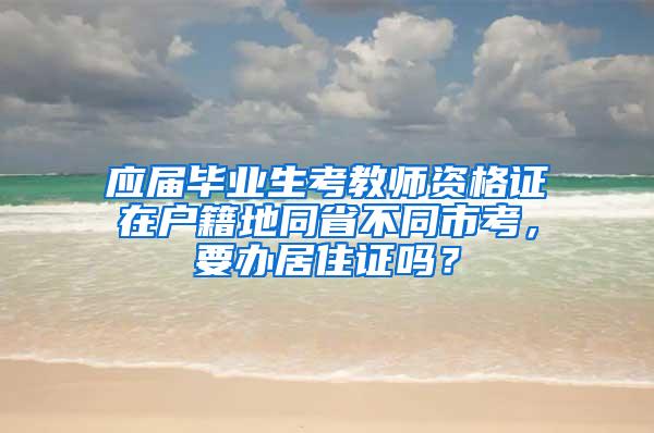 应届毕业生考教师资格证在户籍地同省不同市考，要办居住证吗？