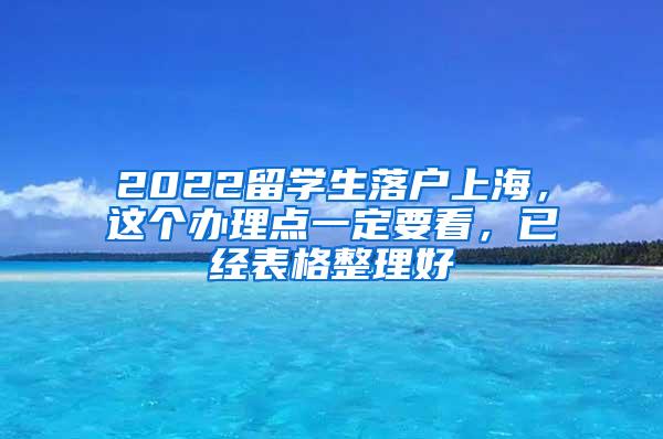 2022留学生落户上海，这个办理点一定要看，已经表格整理好