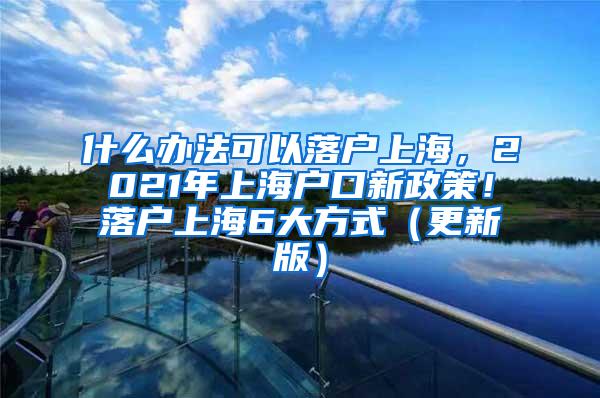 什么办法可以落户上海，2021年上海户口新政策！落户上海6大方式（更新版）