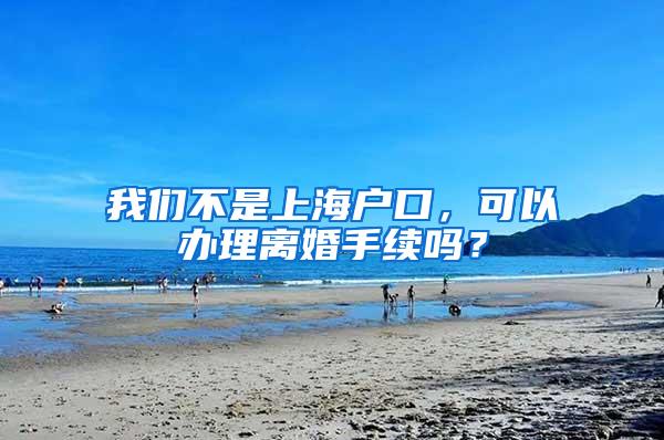 我们不是上海户口，可以办理离婚手续吗？