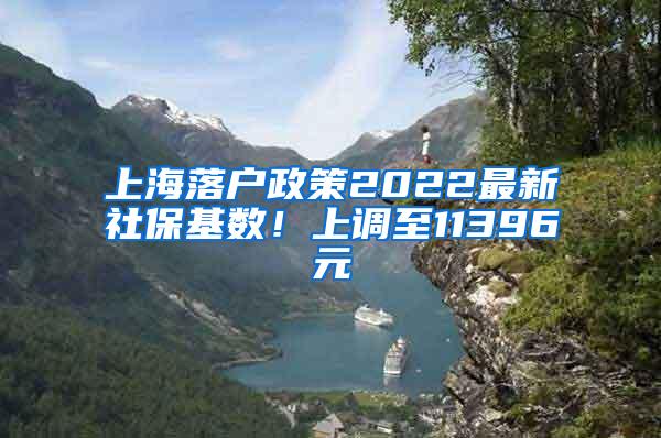 上海落户政策2022最新社保基数！上调至11396元