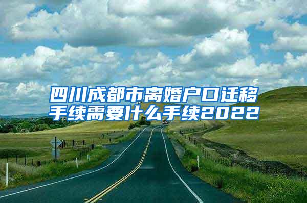 四川成都市离婚户口迁移手续需要什么手续2022