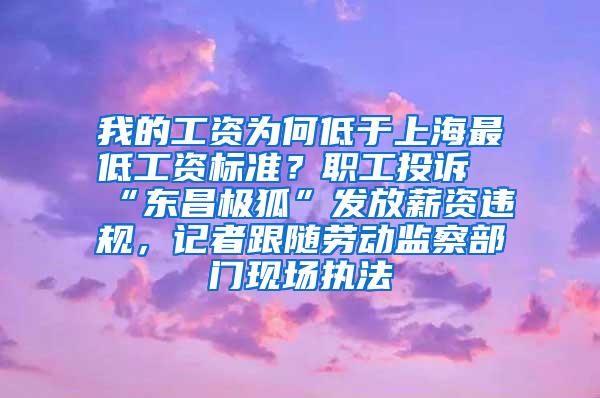 我的工资为何低于上海最低工资标准？职工投诉“东昌极狐”发放薪资违规，记者跟随劳动监察部门现场执法