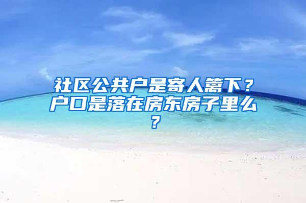 社区公共户是寄人篱下？户口是落在房东房子里么？