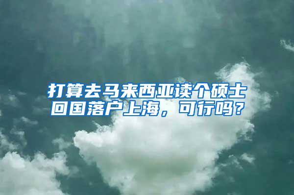 打算去马来西亚读个硕士回国落户上海，可行吗？