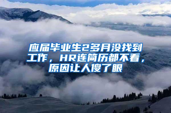 应届毕业生2多月没找到工作，HR连简历都不看，原因让人傻了眼