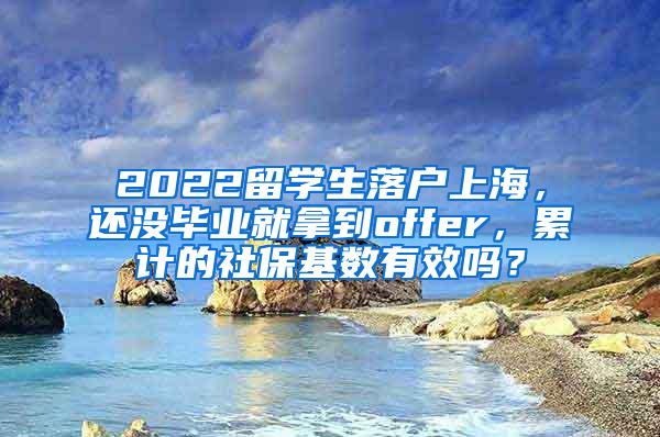 2022留学生落户上海，还没毕业就拿到offer，累计的社保基数有效吗？