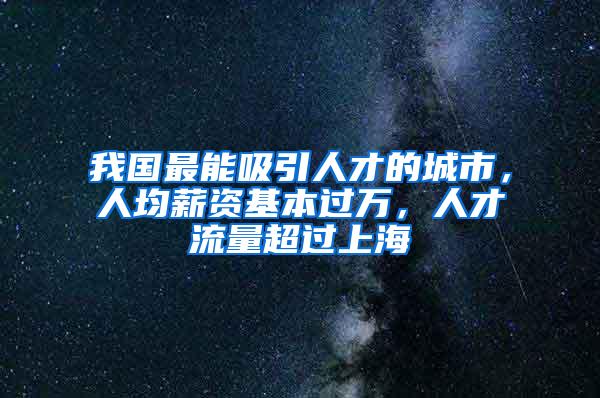 我国最能吸引人才的城市，人均薪资基本过万，人才流量超过上海